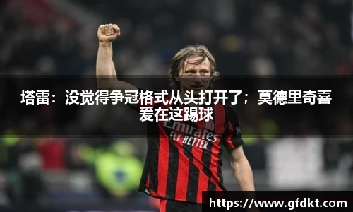 塔雷：没觉得争冠格式从头打开了；莫德里奇喜爱在这踢球