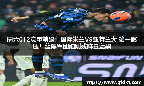 周六012意甲前瞻：国际米兰VS亚特兰大 第一碾压！蓝黑军团硬刚残阵真蓝黑