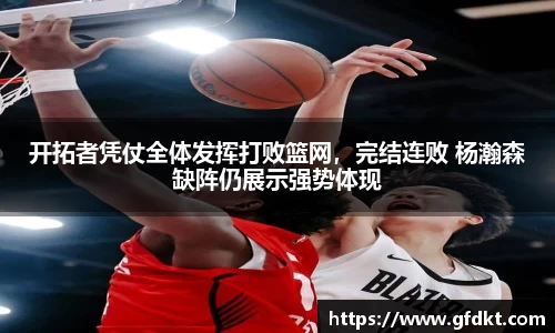 开拓者凭仗全体发挥打败篮网，完结连败 杨瀚森缺阵仍展示强势体现