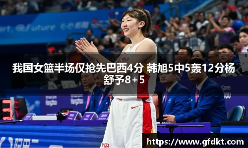 我国女篮半场仅抢先巴西4分 韩旭5中5轰12分杨舒予8+5