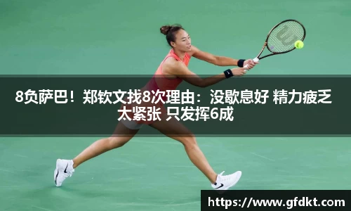 8负萨巴！郑钦文找8次理由：没歇息好 精力疲乏 太紧张 只发挥6成