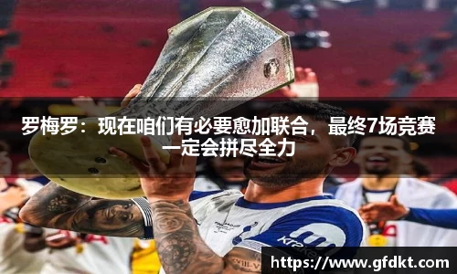 罗梅罗：现在咱们有必要愈加联合，最终7场竞赛一定会拼尽全力